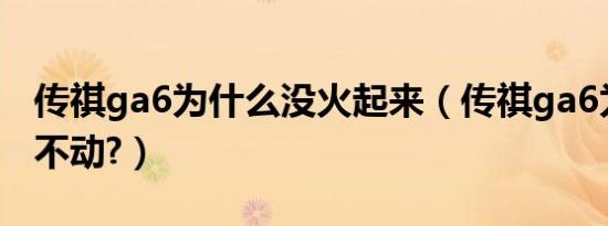 传祺ga6为什么没火起来（传祺ga6为什么卖不动?）