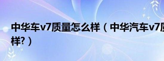 中华车v7质量怎么样（中华汽车v7质量怎么样?）