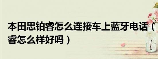 本田思铂睿怎么连接车上蓝牙电话（本田思铂睿怎么样好吗）