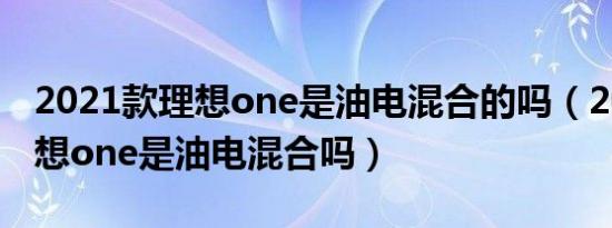 2021款理想one是油电混合的吗（2021款理想one是油电混合吗）