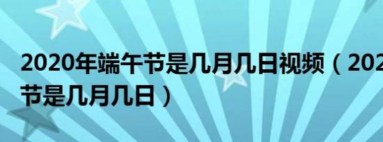 2020年端午节是几月几日视频（2020年端午节是几月几日）