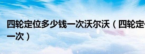 四轮定位多少钱一次沃尔沃（四轮定位多少钱一次）