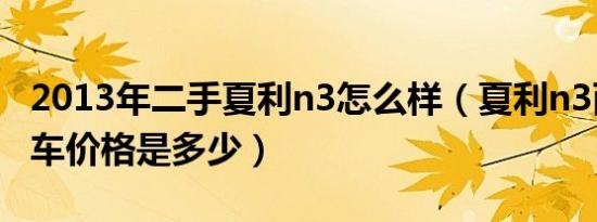 2013年二手夏利n3怎么样（夏利n3两厢二手车价格是多少）