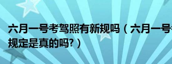 六月一号考驾照有新规吗（六月一号考驾照新规定是真的吗?）