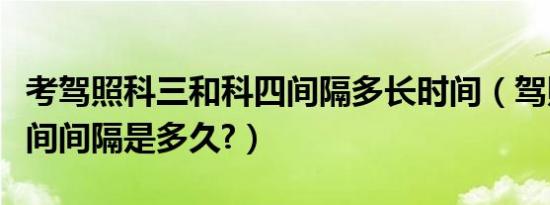 考驾照科三和科四间隔多长时间（驾照约考时间间隔是多久?）
