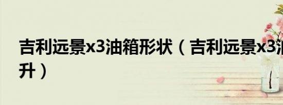 吉利远景x3油箱形状（吉利远景x3油箱多少升）