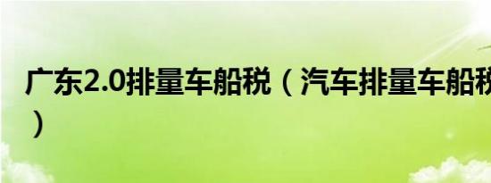 广东2.0排量车船税（汽车排量车船税多少钱?）