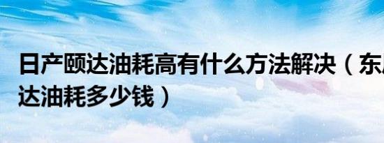日产颐达油耗高有什么方法解决（东风日产颐达油耗多少钱）