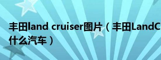 丰田land cruiser图片（丰田LandCruiser是什么汽车）