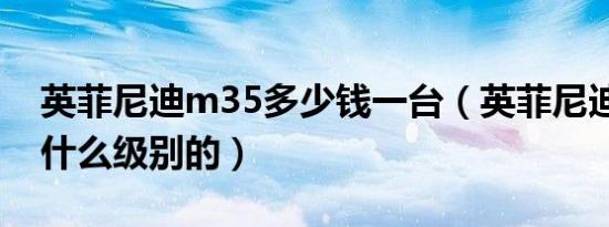 英菲尼迪m35多少钱一台（英菲尼迪m35是什么级别的）