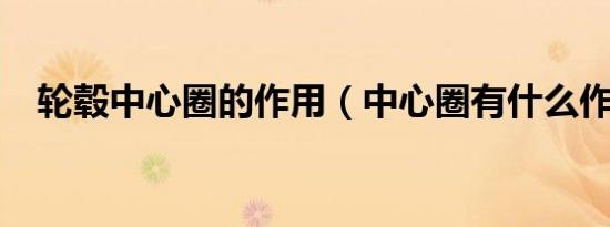 轮毂中心圈的作用（中心圈有什么作用?）