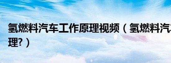 氢燃料汽车工作原理视频（氢燃料汽车什么原理?）