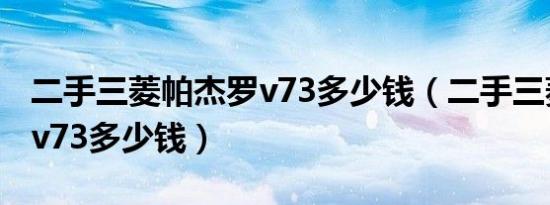 二手三菱帕杰罗v73多少钱（二手三菱帕杰罗v73多少钱）