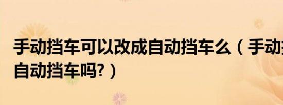 手动挡车可以改成自动挡车么（手动挡车能改自动挡车吗?）