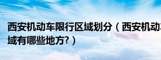 西安机动车限行区域划分（西安机动车限行区域有哪些地方?）