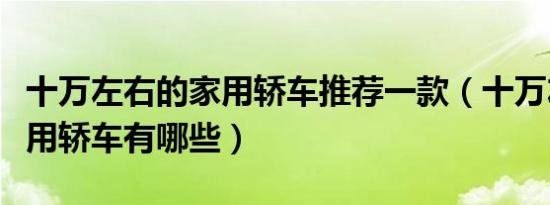 十万左右的家用轿车推荐一款（十万左右的家用轿车有哪些）