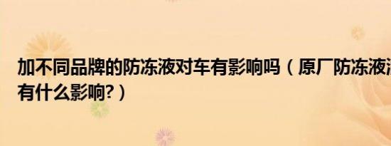 加不同品牌的防冻液对车有影响吗（原厂防冻液混加了对车有什么影响?）