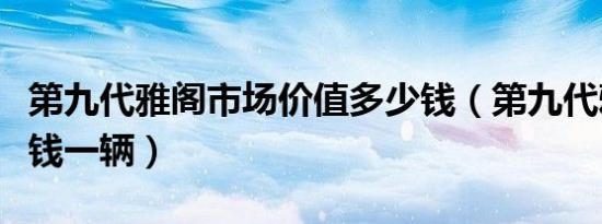 第九代雅阁市场价值多少钱（第九代雅阁多少钱一辆）
