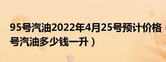 95号汽油2022年4月25号预计价格（目前93号汽油多少钱一升）