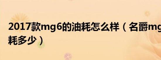 2017款mg6的油耗怎么样（名爵mg6真实油耗多少）