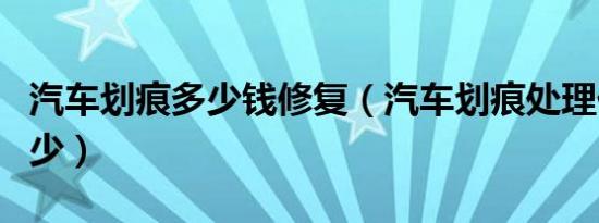 汽车划痕多少钱修复（汽车划痕处理价格是多少）