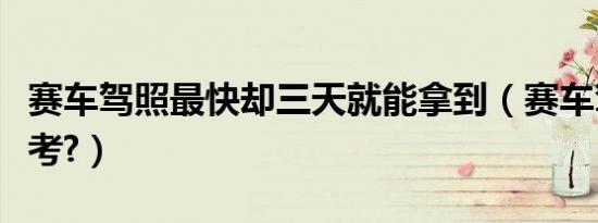 赛车驾照最快却三天就能拿到（赛车驾照怎么考?）