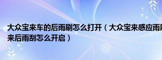 大众宝来车的后雨刷怎么打开（大众宝来感应雨刷怎么用宝来后雨刮怎么开启）