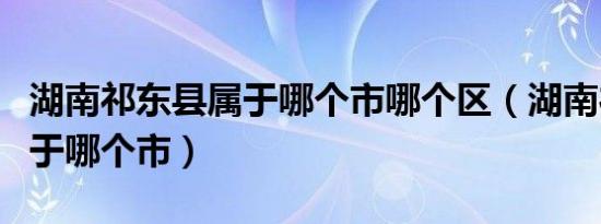 湖南祁东县属于哪个市哪个区（湖南祁东县属于哪个市）