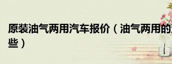 原装油气两用汽车报价（油气两用的汽车有哪些）