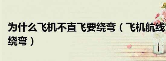 为什么飞机不直飞要绕弯（飞机航线为什么要绕弯）