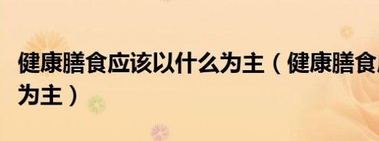 健康膳食应该以什么为主（健康膳食应以什么为主）