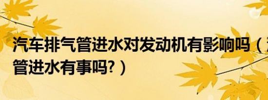 汽车排气管进水对发动机有影响吗（汽车排气管进水有事吗?）