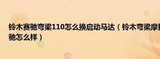 铃木赛驰弯梁110怎么换启动马达（铃木弯梁摩托车110赛驰怎么样）