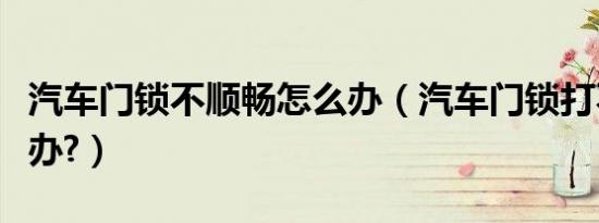 汽车门锁不顺畅怎么办（汽车门锁打不开怎么办?）