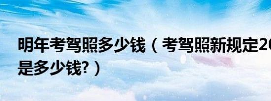 明年考驾照多少钱（考驾照新规定2019价钱是多少钱?）