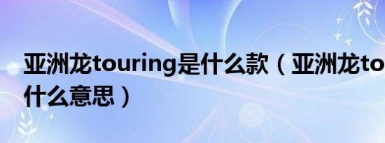 亚洲龙touring是什么款（亚洲龙touring是什么意思）