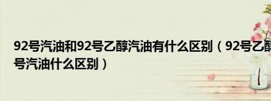 92号汽油和92号乙醇汽油有什么区别（92号乙醇汽油跟92号汽油什么区别）