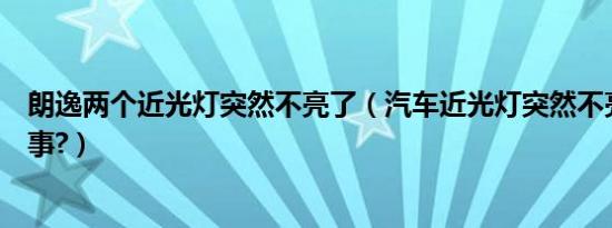 朗逸两个近光灯突然不亮了（汽车近光灯突然不亮了怎么回事?）