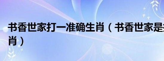 书香世家打一准确生肖（书香世家是指什么生肖）