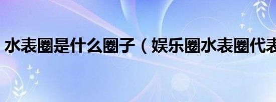 水表圈是什么圈子（娱乐圈水表圈代表什么）