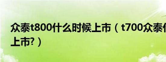 众泰t800什么时候上市（t700众泰什么时候上市?）