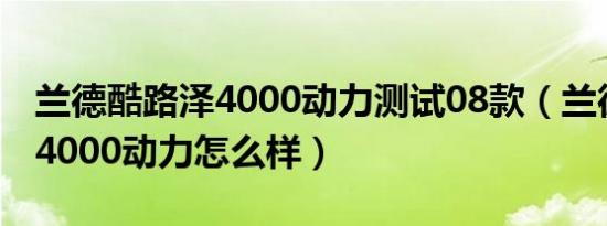 兰德酷路泽4000动力测试08款（兰德酷路泽4000动力怎么样）