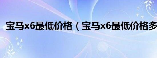 宝马x6最低价格（宝马x6最低价格多少钱）