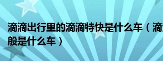 滴滴出行里的滴滴特快是什么车（滴滴特快一般是什么车）