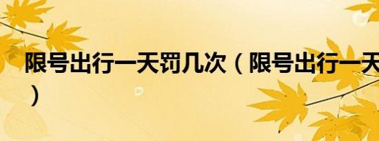 限号出行一天罚几次（限号出行一天拍几次?）
