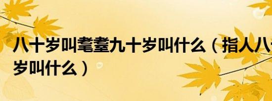 八十岁叫耄耋九十岁叫什么（指人八十岁九十岁叫什么）