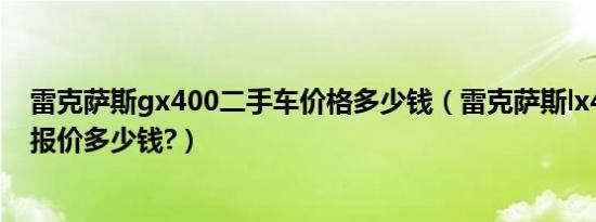 雷克萨斯gx400二手车价格多少钱（雷克萨斯lx400二手车报价多少钱?）