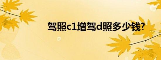 驾照c1增驾d照多少钱?