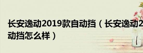 长安逸动2019款自动挡（长安逸动2019款自动挡怎么样）
