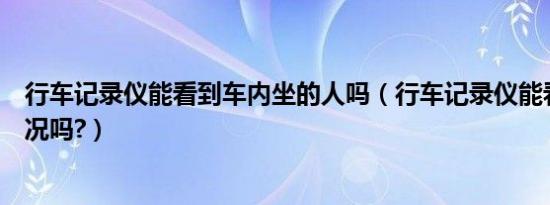 行车记录仪能看到车内坐的人吗（行车记录仪能看到车内情况吗?）